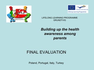 FINAL EVALUATION
LIFELONG LEARNING PROGRAMME
GRUNDTVIG
Building up the health
awareness among
parents
Poland, Portugal, Italy, Turkey
 