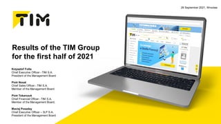 Results of the TIM Group
for the first half of 2021
Krzysztof Folta
Chief Executive Officer - TIM S.A.
President of the Management Board
Piotr Nosal
Chief Sales Officer - TIM S.A.
Member of the Management Board
Piotr Tokarczuk
Chief Financial Officer - TIM S.A.
Member of the Management Board,
Maciej Posadzy
Chief Executive Officer – 3LP S.A.
President of the Management Board
28 September 2021, Wrocław
 