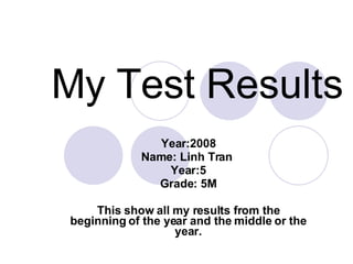 My Test Results Year:2008 Name: Linh Tran  Year:5 Grade: 5M This show all my results from the beginning of the year and the middle or the year. 