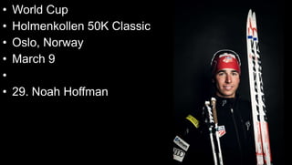 • World Cup
• Holmenkollen 50K Classic
• Oslo, Norway
• March 9
•
• 29. Noah Hoffman
 
