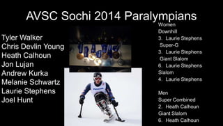 AVSC Sochi 2014 Paralympians
Tyler Walker
Chris Devlin Young
Heath Calhoun
Jon Lujan
Andrew Kurka
Melanie Schwartz
Laurie Stephens
Joel Hunt IPC Nationals, Doug Mayhew photo
 