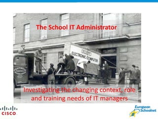The School IT Administrator
Investigating the changing context, role
and training needs of IT managers
 
