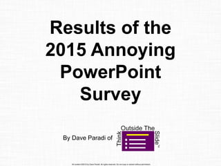 All content ©2015 by Dave Paradi. All rights reserved. Do not copy or extract without permission.
Results of the
2015 Annoying
PowerPoint
Survey
By Dave Paradi of
 