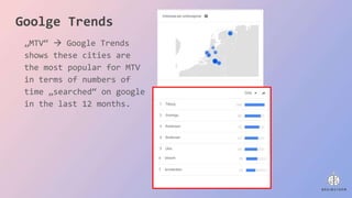 Goolge Trends
„MTV“  Google Trends
shows these cities are
the most popular for MTV
in terms of numbers of
time „searched“ on google
in the last 12 months.
 