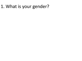 1. What is your gender? 
 