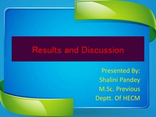 Results and Discussion 
Presented By: 
Shalini Pandey 
M.Sc. Previous 
Deptt. Of HECM 
 
