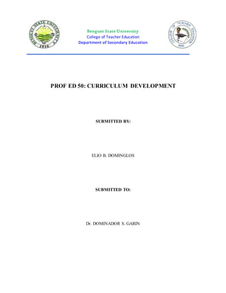 Benguet State University
College of Teacher Education
Department of Secondary Education
_________________________________________________________________________________
PROF ED 50: CURRICULUM DEVELOPMENT
SUBMITTED BY:
ELIO B. DOMINGLOS
SUBMITTED TO:
Dr. DOMINADOR S. GARIN
 