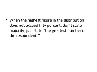 • When the highest figure in the distribution
does not exceed fifty percent, don’t state
majority, just state “the greatest number of
the respondents”
 