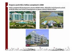 Projects worth R$1.2 billion completed in 2008
Gafisa completed 20 developments valued at R$704 million, AlphaVille 3 developments valued
at R$150 million and Tenda 67 developments or phases valued at R$324 million.




                                                                                             11
 