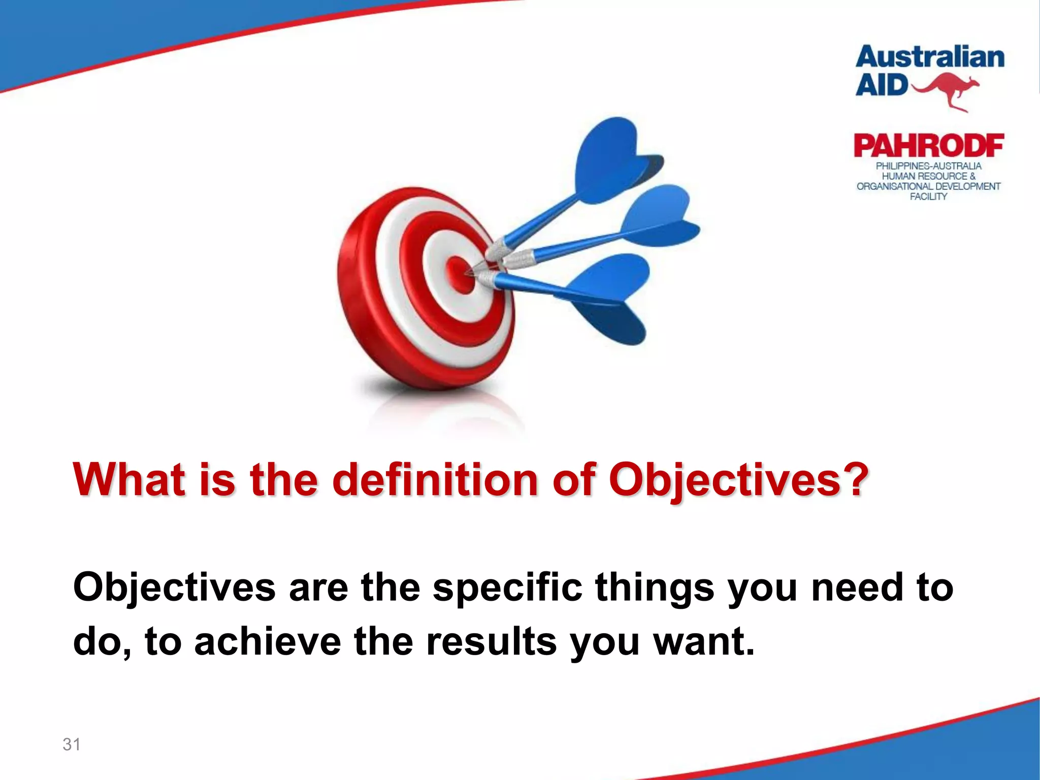 31
What is the definition of Objectives?
Objectives are the specific things you need to
do, to achieve the results you want.
 