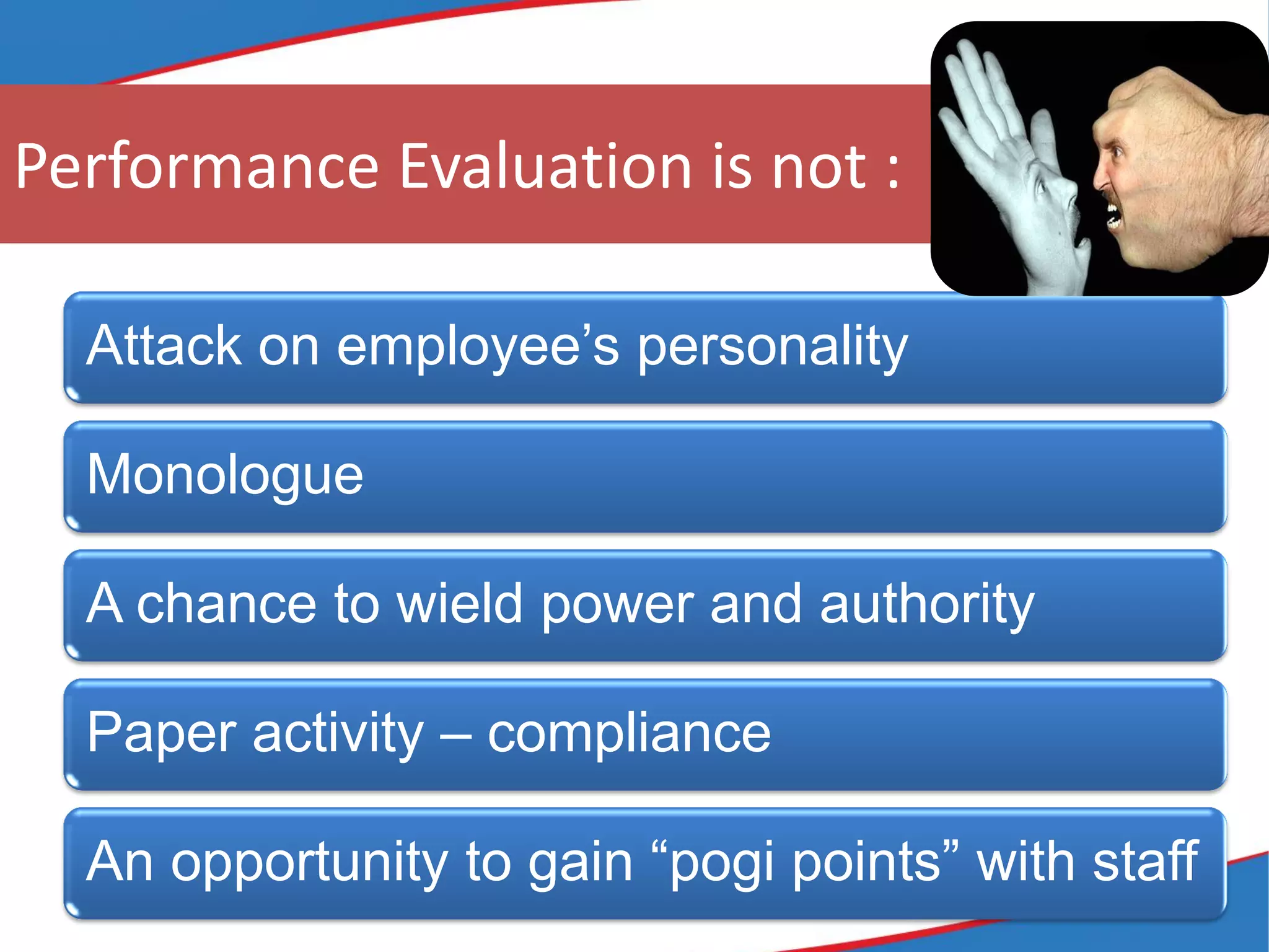 Performance Evaluation is not :
Attack on employee’s personality
Monologue
A chance to wield power and authority
Paper activity – compliance
An opportunity to gain “pogi points” with staff
 