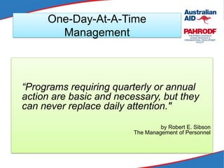 One-Day-At-A-Time
Management
“Programs requiring quarterly or annual
action are basic and necessary, but they
can never replace daily attention."
by Robert E. Sibson
The Management of Personnel
 