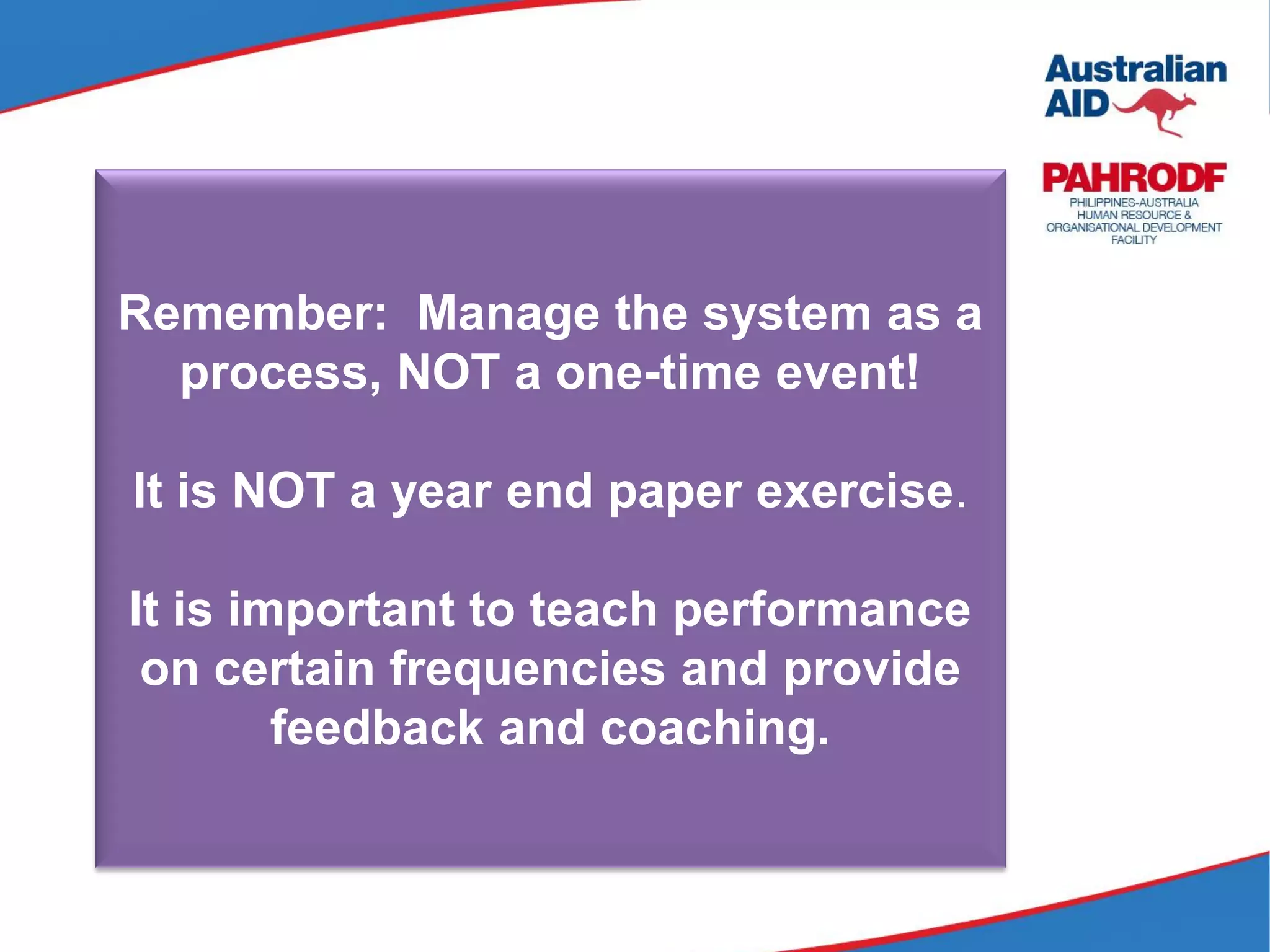 Remember: Manage the system as a
process, NOT a one-time event!
It is NOT a year end paper exercise.
It is important to teach performance
on certain frequencies and provide
feedback and coaching.
 