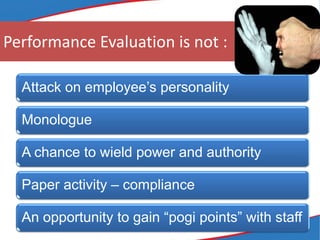 Performance Evaluation is not :
Attack on employee’s personality
Monologue
A chance to wield power and authority
Paper activity – compliance
An opportunity to gain “pogi points” with staff
 