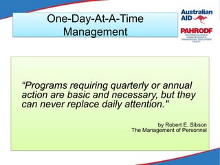 One-Day-At-A-Time
Management
“Programs requiring quarterly or annual
action are basic and necessary, but they
can never replace daily attention."
by Robert E. Sibson
The Management of Personnel
 