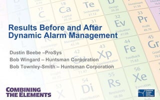 Results Before and After 
Dynamic Alarm Management 
Dustin Beebe –ProSys 
Bob Wingard – Huntsman Corporation 
Bob Townley-Smith – Huntsman Corporation 
 