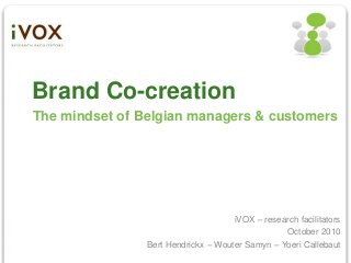 Brand Co-creation
The mindset of Belgian managers & customers




                                     iVOX – research facilitators
                                                 October 2010
                Bert Hendrickx – Wouter Samyn – Yoeri Callebaut
 
