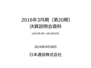 2016年3月期（第20期）
決算説明会資料
(2015年4月～2016年3月)
2016年4月28日
日本通信株式会社
 