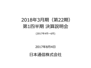 2018年3月期（第22期）
第1四半期 決算説明会
(2017年4月～6月)
2017年8月4日
日本通信株式会社
 