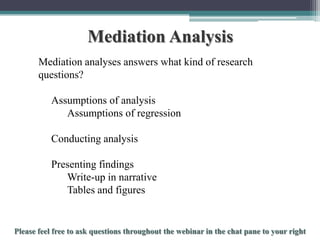 Mediation Analysis
Mediation analyses answers what kind of research
questions?
Assumptions of analysis
Assumptions of regression

Conducting analysis
Presenting findings
Write-up in narrative
Tables and figures

To schedule a consultation call 877-437-8622 or email Info@StatisticsSolutions.com

 