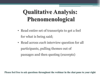 Qualitative Analysis:
Phenomenological
• Read entire set of transcripts to get a feel
for what is being said;

• Read across each interview question for all
participants, pulling themes out of
passages and then quoting (excerpts)

To schedule a consultation call 877-437-8622 or email Info@StatisticsSolutions.com

 