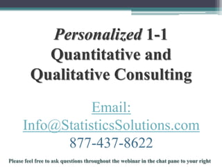 Personalized 1-1
Quantitative and
Qualitative Consulting
Email:
Info@StatisticsSolutions.com
877-437-8622
To schedule a consultation call 877-437-8622 or email Info@StatisticsSolutions.com

 