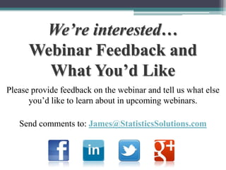 We’re interested…
Webinar Feedback and
What You’d Like
Please provide feedback on the webinar and tell us what else
you’d like to learn about in upcoming webinars.
Send comments to: James@StatisticsSolutions.com

 