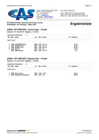 Gedruckt am 01.03.2015 um 15:23 Seite 17
99. Championnats nationaux de Cross-country
ErgebnislisteSchifflange, am Sonntag, 1. März 2015
4380m 1PT/1MT/2GT, Juniors fém. - Finale
Datum: 01.03.2015 Beginn: 12:00h
Anzahl der Teilnehmer: 5
Rg. StNr. NameName Jg Nat.Nat. Verein Fn Ergebnis
Lauf 1 von 1
1 1096 HOFFMANN Vera 1996 LUX CELTIC 17:12
2 2324 BAUER Fanny 1997 LUX CELTIC 20:53
3 3789 HOUOT Lisa 1997 LUX RBUAP 21:06
4 2223 NEY Jil 1997 LUX CSL 21:50
3497 ZENS Anouk 1997 LUX CELTIC n.a.
4380m 1PT/1MT/2GT, Espoirs fém. - Finale
Datum: 01.03.2015 Beginn: 12:00h
Anzahl der Teilnehmer: 2
Rg. StNr. NameName Jg Nat.Nat. Verein Fn Ergebnis
Lauf 1 von 1
1 2899 KILL Carole 1993 LUX CAEG 20:41
2 2282 PROCACCI Stephanie 1993 LUX CSL 20:58
Datenservice www.seltec.at
Diese Liste wurde erstellt von SELTEC Track and Field 2.0.32 Lizenziert für C.A. Schifflange
 