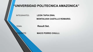 “UNIVERSIDAD POLITECNICA AMAZONICA”
INTEGRANTES: LEON TAPIA DINA.
MONTALVAN CASTILLO ROMARIO.
TEMA: Result Set.
DOCENTE: MACO PORRO CHULLI.
 
