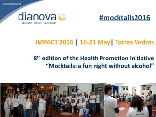 IMPACT 2016 | 16-21 May| Torres Vedras
8th edition of the Health Promotion Initiative
“Mocktails: a fun night without alcohol”
#mocktails2016
 