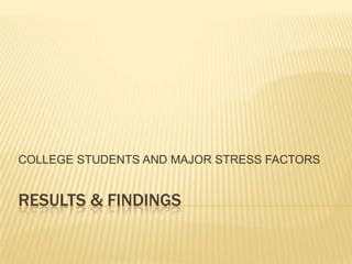 RESULTS & FINDINGS	 COLLEGE STUDENTS AND MAJOR STRESS FACTORS 