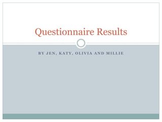 Questionnaire Results 
BY JEN, KATY, OLIVIA AND MILLIE 
 