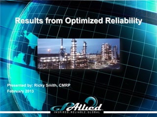 Results from Optimized Reliability




Presented by: Ricky Smith, CMRP
February 2013




                                  Copyright 2013 GPAllied©
 