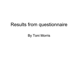 Results from questionnaire By Toni Morris 