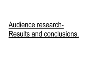 Audience research- 
Results and conclusions. 
 