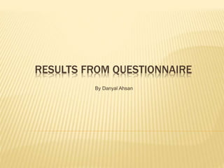 RESULTS FROM QUESTIONNAIRE
By Danyal Ahsan
 