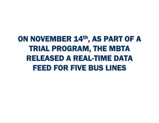 ON NOVEMBER 14th, AS PART OF A
   TRIAL PROGRAM, THE MBTA
  RELEASED A REAL-TIME DATA
    FEED FOR FIVE BUS LINES
 