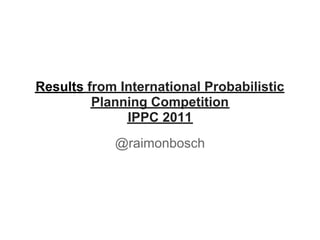 Results from International Probabilistic
         Planning Competition
              IPPC 2011
            @raimonbosch
 