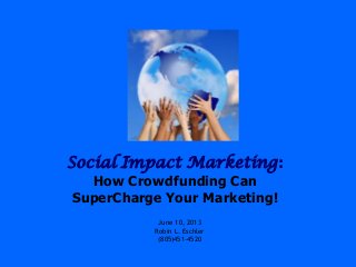 Social Impact Marketing:
How Crowdfunding Can
SuperCharge Your Marketing!
June 10, 2013
Robin L. Eschler
(805)451-4520
 