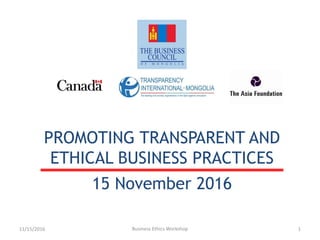 PROMOTING TRANSPARENT AND
ETHICAL BUSINESS PRACTICES
15 November 2016
11/15/2016 Business Ethics Workshop 1
 