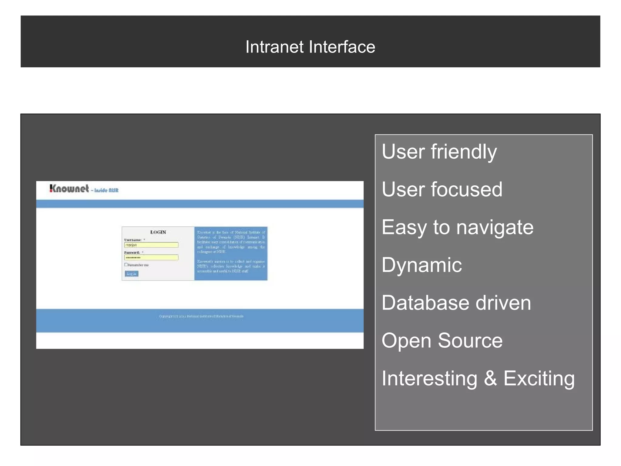 Intranet Interface




                     User friendly
                     User focused
                     Easy to navigate
                     Dynamic
                     Database driven
                     Open Source
                     Interesting & Exciting
 