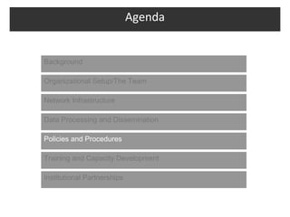 Agenda


Background

Organizational Setup/The Team

Network Infrastructure

Data Processing and Dissemination

Policies and Procedures

Training and Capacity Development

Institutional Partnerships
 