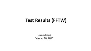 Test Results (FFTW)
Linyun Liang
October 16, 2015
 