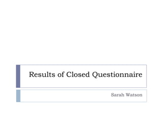 Results of Closed Questionnaire
Sarah Watson
 