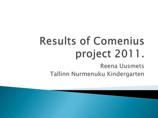 Results of Comenius project 2011. Reena Uusmets Tallinn Nurmenuku Kindergarten 