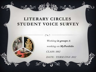 LITERARY CIRCLES
STUDENT VOICE SURVEY


         Working in groups &
         working on MyPortfolio
         CLASS: 1002
         DATE: TERM ONE 2012
 