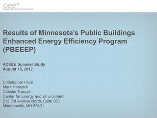 Results of Minnesota’s Public Buildings
Enhanced Energy Efficiency Program
(PBEEEP)
ACEEE Summer Study
August 16, 2012


Christopher Plum
Mark Hancock
Christie Traczyk
Center for Energy and Environment
212 3rd Avenue North, Suite 560
Minneapolis, MN 55401
 