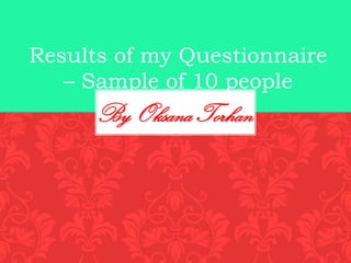 Results of my Questionnaire
   – Sample of 10 people
      By Oksana Torhan
 