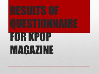 RESULTS OF
QUESTIONNAIRE
FOR KPOP
MAGAZINE
 