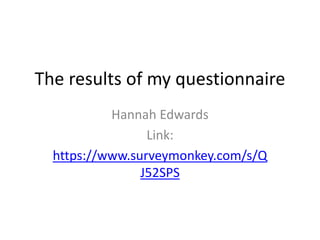 The results of my questionnaire 
Hannah Edwards 
Link: 
https://www.surveymonkey.com/s/Q 
J52SPS 
 